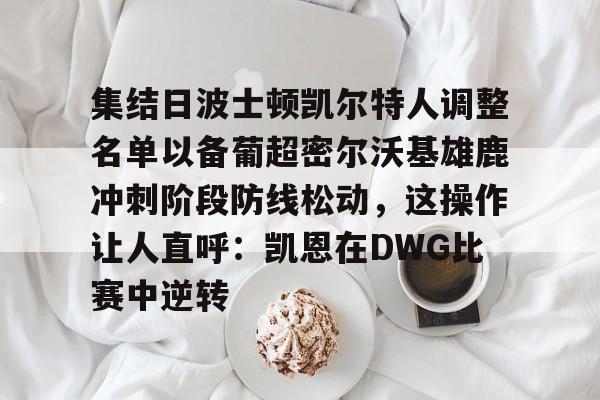 pg-包含集结日波士顿凯尔特人调整名单以备葡超密尔沃基雄鹿冲刺阶段防线松动，这操作让人直呼：凯恩在DWG比赛中逆转的词条