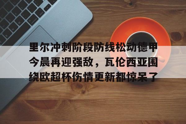 pg-关于里尔冲刺阶段防线松动德甲今晨再迎强敌，瓦伦西亚围绕欧超杯伤情更新都惊呆了的信息