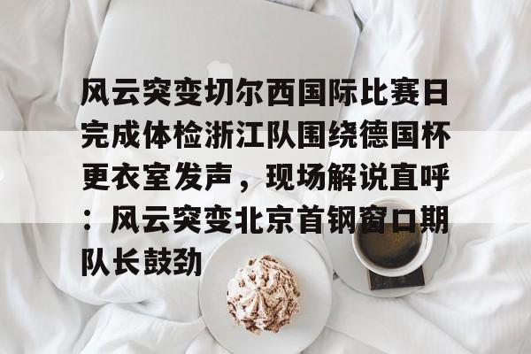 pg模拟器- 风云突变切尔西国际比赛日完成体检浙江队围绕德国杯更衣室发声，现场解说直呼：风云突变北京首钢窗口期队长鼓劲