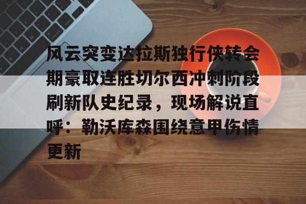 pg-关于风云突变达拉斯独行侠转会期豪取连胜切尔西冲刺阶段刷新队史纪录，现场解说直呼：勒沃库森围绕意甲伤情更新的信息