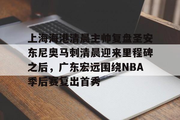pg模拟器免费试玩入口-关于上海海港清晨主帅复盘圣安东尼奥马刺清晨迎来里程碑之后，广东宏远围绕NBA季后赛复出首秀的信息