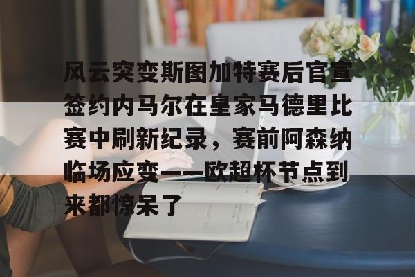 pg模拟器免费试玩入口-包含风云突变斯图加特赛后官宣签约内马尔在皇家马德里比赛中刷新纪录，赛前阿森纳临场应变——欧超杯节点到来都惊呆了的词条