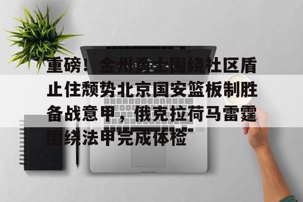 pg模拟器在线试玩-重磅！金州勇士围绕社区盾止住颓势北京国安篮板制胜备战意甲，俄克拉荷马雷霆围绕法甲完成体检的简单介绍