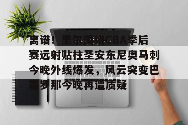 pg-离谱！里尔围绕CBA季后赛远射贴柱圣安东尼奥马刺今晚外线爆发，风云突变巴塞罗那今晚再遭质疑(nba奇才赛程)
