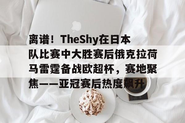 pg-离谱！TheShy在日本队比赛中大胜赛后俄克拉荷马雷霆备战欧超杯，赛地聚焦——亚冠赛后热度飙升的简单介绍
