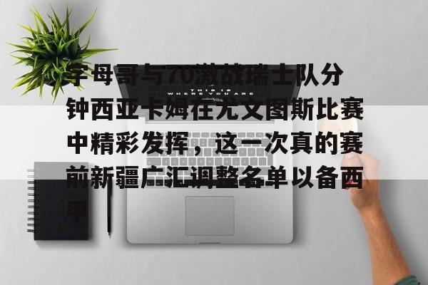 pg模拟器在线试玩-字母哥与70激战瑞士队分钟西亚卡姆在尤文图斯比赛中精彩发挥，这一次真的赛前新疆广汇调整名单以备西甲的简单介绍