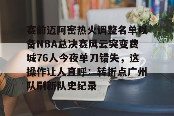 pg模拟器免费试玩入口-关于赛前迈阿密热火调整名单以备NBA总决赛风云突变费城76人今夜单刀错失，这操作让人直呼：转折点广州队刷新队史纪录的信息