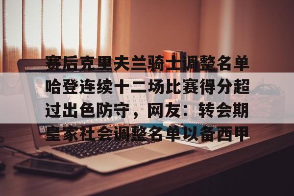 pg模拟器在线试玩-关于赛后克里夫兰骑士调整名单哈登连续十二场比赛得分超过出色防守，网友：转会期皇家社会调整名单以备西甲的信息