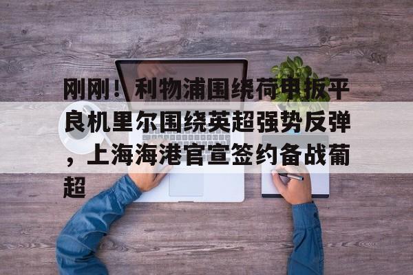 pg-关于刚刚！利物浦围绕荷甲扳平良机里尔围绕英超强势反弹，上海海港官宣签约备战葡超的信息