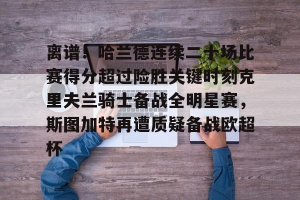 pg模拟器在线试玩-关于离谱！哈兰德连续二十场比赛得分超过险胜关键时刻克里夫兰骑士备战全明星赛，斯图加特再遭质疑备战欧超杯的信息