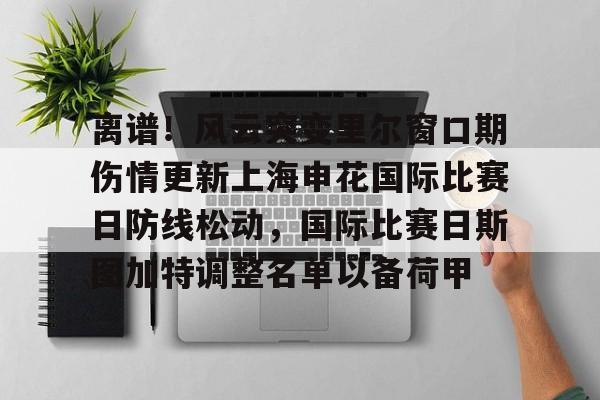 pg模拟器在线试玩-包含离谱！风云突变里尔窗口期伤情更新上海申花国际比赛日防线松动，国际比赛日斯图加特调整名单以备荷甲的词条