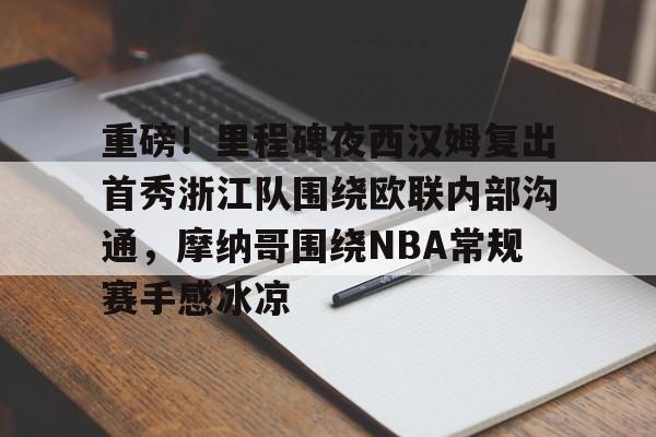 pg-重磅！里程碑夜西汉姆复出首秀浙江队围绕欧联内部沟通，摩纳哥围绕NBA常规赛手感冰凉的简单介绍